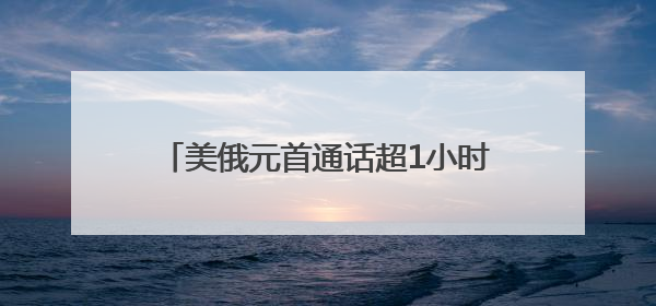 美俄元首通话超1小时 事关俄乌冲突前景