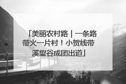 美丽农村路｜一条路带火一片村！小贺线带溪望谷成团出道