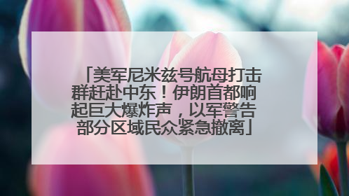 美军尼米兹号航母打击群赶赴中东！伊朗首都响起巨大爆炸声，以军警告部分区域民众紧急撤离