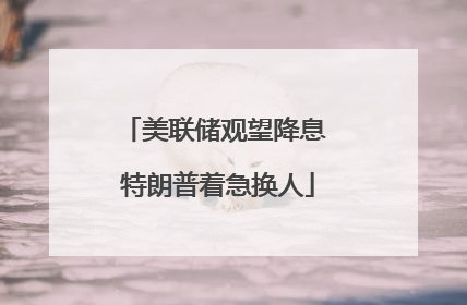美联储观望降息 特朗普着急换人