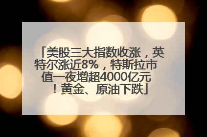 美股三大指数收涨，英特尔涨近8%，特斯拉市值一夜增超4000亿元！黄金、原油下跌