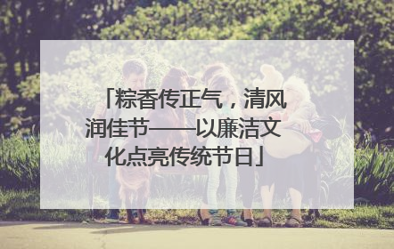 粽香传正气，清风润佳节——以廉洁文化点亮传统节日