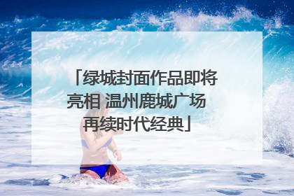 绿城封面作品即将亮相 温州鹿城广场再续时代经典
