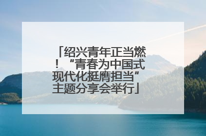 绍兴青年正当燃！“青春为中国式现代化挺膺担当”主题分享会举行