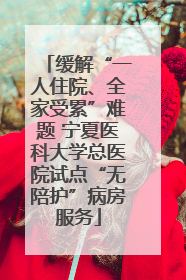 缓解“一人住院、全家受累”难题 宁夏医科大学总医院试点“无陪护”病房服务