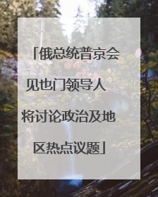 俄总统普京会见也门领导人 将讨论政治及地区热点议题