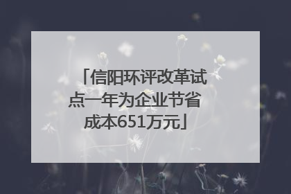 信阳环评改革试点一年为企业节省成本651万元