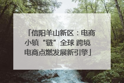 信阳羊山新区：电商小镇“链”全球 跨境电商点燃发展新引擎