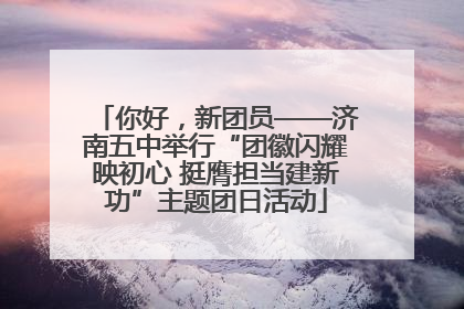 你好，新团员——济南五中举行“团徽闪耀映初心 挺膺担当建新功”主题团日活动