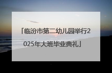 临汾市第二幼儿园举行2025年大班毕业典礼