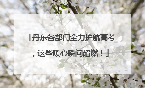 丹东各部门全力护航高考，这些暖心瞬间超燃！