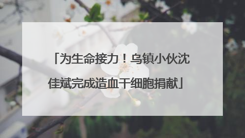 为生命接力！乌镇小伙沈佳斌完成造血干细胞捐献