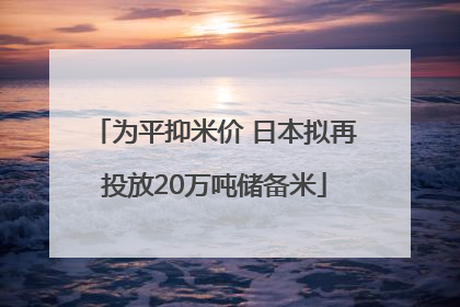 为平抑米价 日本拟再投放20万吨储备米