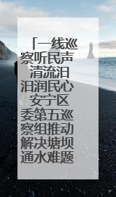 一线巡察听民声 清流汨汨润民心 安宁区委第五巡察组推动解决塘坝通水难题