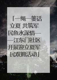 一绳一篓话立夏 共筑军民鱼水深情——江东门社区开展迎立夏军民双拥活动