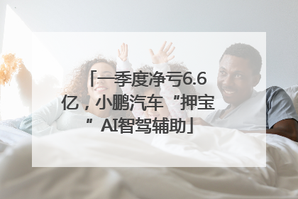 一季度净亏6.6亿，小鹏汽车“押宝”AI智驾辅助