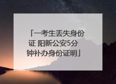 一考生丢失身份证 阳新公安5分钟补办身份证明