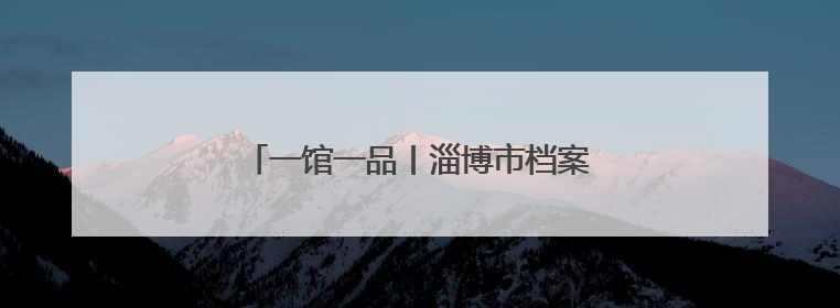 一馆一品丨淄博市档案馆：“记录·淄博”