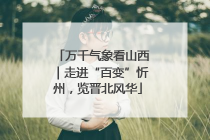 万千气象看山西｜走进“百变”忻州，览晋北风华