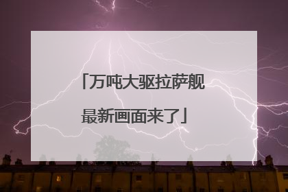 万吨大驱拉萨舰最新画面来了