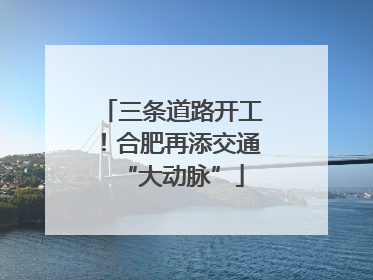 三条道路开工！合肥再添交通“大动脉”