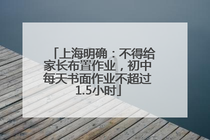 上海明确：不得给家长布置作业，初中每天书面作业不超过1.5小时