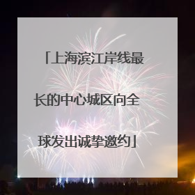 上海滨江岸线最长的中心城区向全球发出诚挚邀约