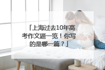 上海过去10年高考作文题一览！你写的是哪一篇？
