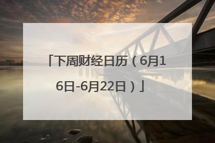 下周财经日历（6月16日-6月22日）