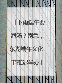 下雨端午要泡汤？别急，东湖端午文化节推迟举办