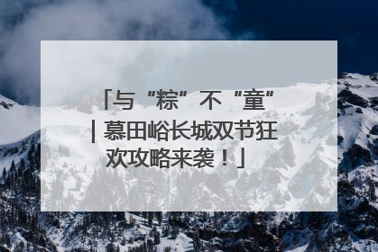 与“粽”不“童”｜慕田峪长城双节狂欢攻略来袭！