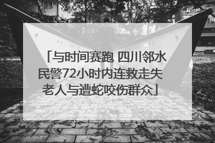 与时间赛跑 四川邻水民警72小时内连救走失老人与遭蛇咬伤群众