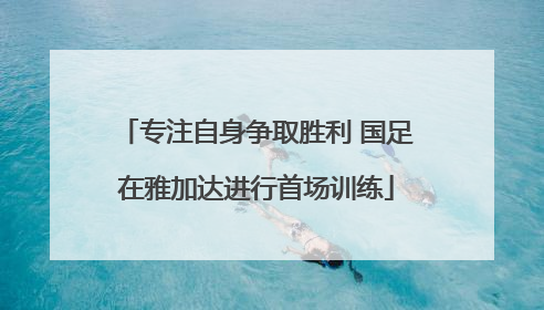 专注自身争取胜利 国足在雅加达进行首场训练