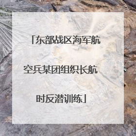 东部战区海军航空兵某团组织长航时反潜训练