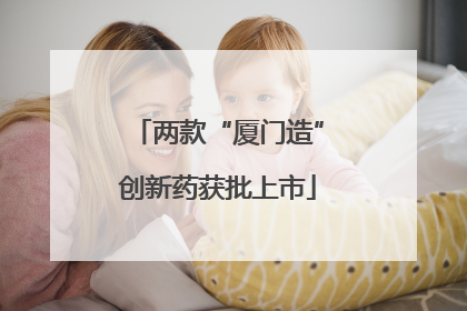 两款“厦门造”创新药获批上市