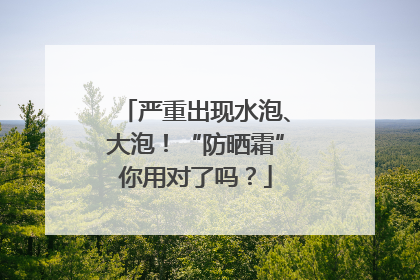 严重出现水泡、大泡！“防晒霜”你用对了吗？