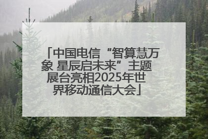 中国电信“智算慧万象 星辰启未来”主题展台亮相2025年世界移动通信大会