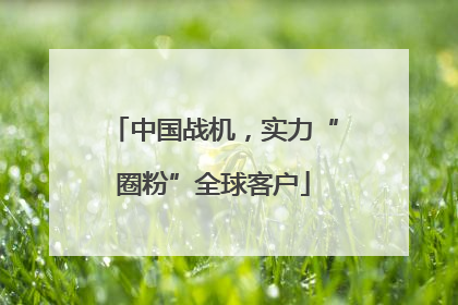 中国战机，实力“圈粉”全球客户