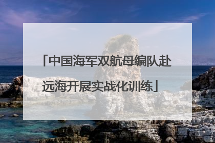中国海军双航母编队赴远海开展实战化训练