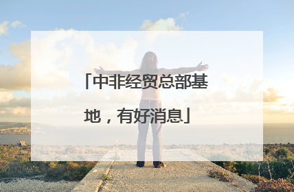 中非经贸总部基地，有好消息