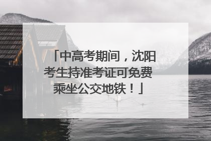 中高考期间，沈阳考生持准考证可免费乘坐公交地铁！