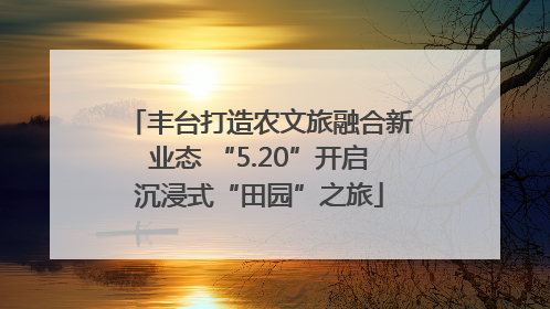 丰台打造农文旅融合新业态 “5.20”开启沉浸式“田园”之旅