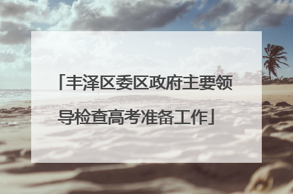 丰泽区委区政府主要领导检查高考准备工作