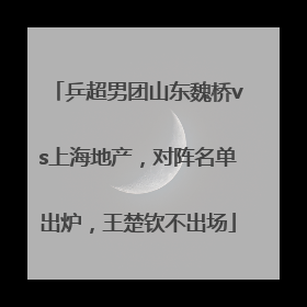 乒超男团山东魏桥vs上海地产，对阵名单出炉，王楚钦不出场