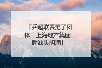 乒超联赛男子团体｜上海地产集团胜汕头明润