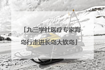 九三学社医疗专家海岛行走进长岛大钦岛