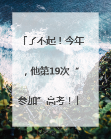 了不起！今年，他第19次“参加”高考！
