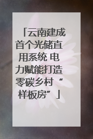 云南建成首个光储直用系统 电力赋能打造零碳乡村“样板房”