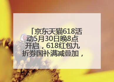 京东天猫618活动5月30日晚8点开启，618红包九折券国补满减叠加，力度堪比双十一