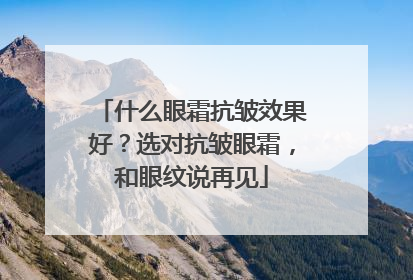 什么眼霜抗皱效果好？选对抗皱眼霜，和眼纹说再见